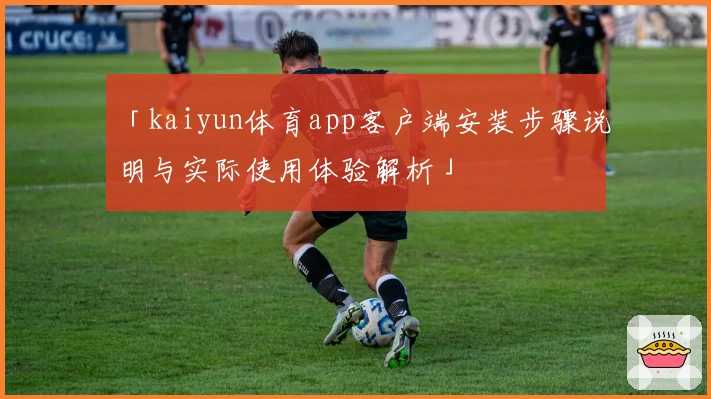 「kaiyun体育app客户端安装步骤说明与实际使用体验解析」