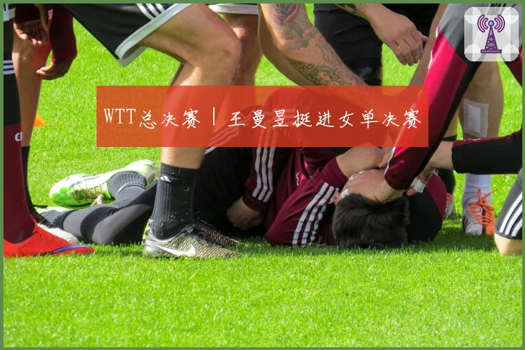 WTT总决赛｜王曼昱挺进女单决赛