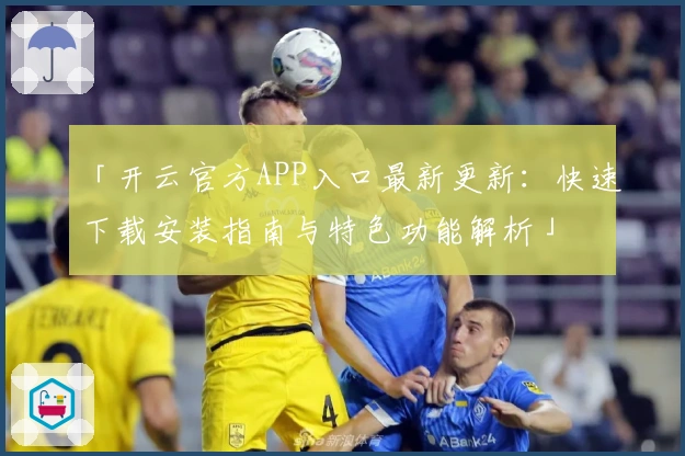 「开云官方APP入口最新更新：快速下载安装指南与特色功能解析」
