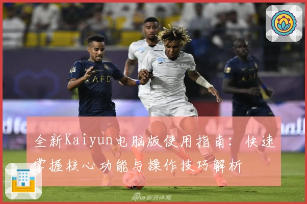 全新Kaiyun电脑版使用指南：快速掌握核心功能与操作技巧解析