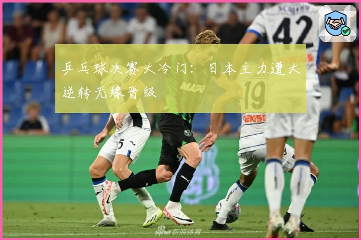 乒乓球决赛大冷门：日本主力遭大逆转无缘晋级