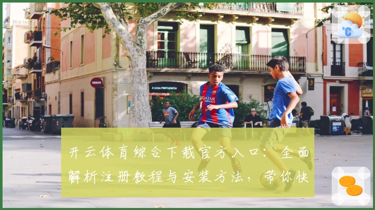 开云体育综合下载官方入口：全面解析注册教程与安装方法，带你快速上手体验