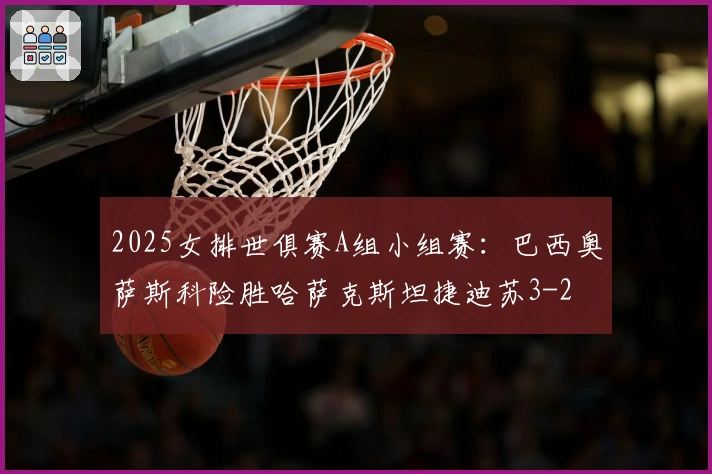 2025女排世俱赛A组小组赛：巴西奥萨斯科险胜哈萨克斯坦捷迪苏3-2