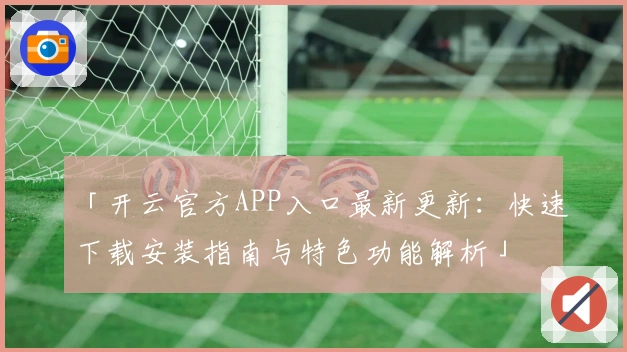 「开云官方APP入口最新更新：快速下载安装指南与特色功能解析」