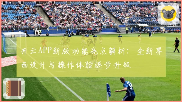 开云APP新版功能亮点解析：全新界面设计与操作体验逐步升级