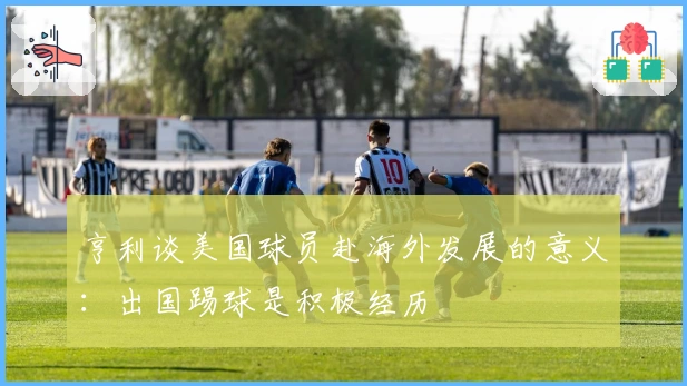 亨利谈美国球员赴海外发展的意义：出国踢球是积极经历