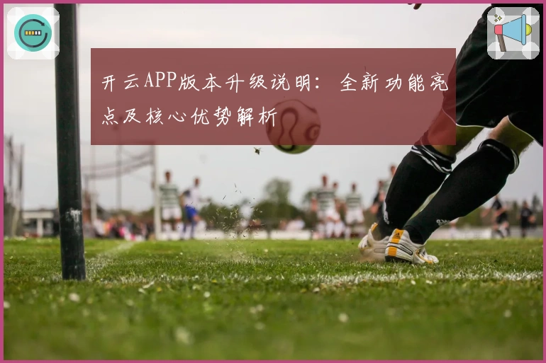 开云APP版本升级说明:全新功能亮点及核心优势解析