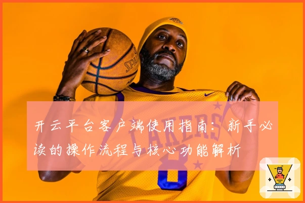 开云平台客户端使用指南：新手必读的操作流程与核心功能解析