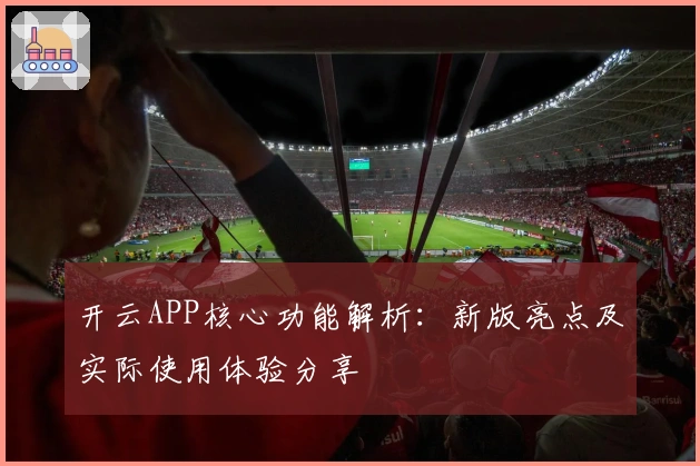 开云APP核心功能解析：新版亮点及实际使用体验分享