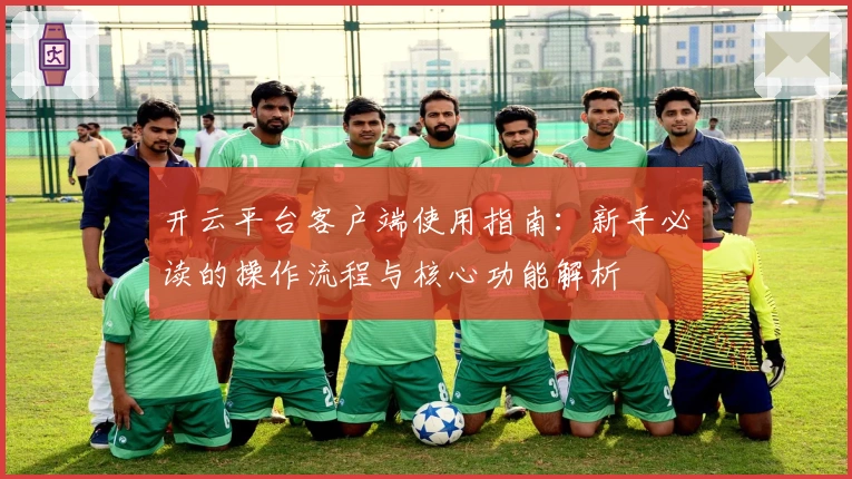开云平台客户端使用指南:新手必读的操作流程与核心功能解析