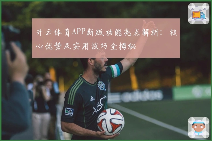 开云体育APP新版功能亮点解析：核心优势及实用技巧全揭秘