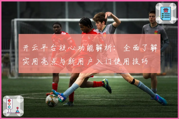 开云平台核心功能解析：全面了解实用亮点与新用户入门使用技巧