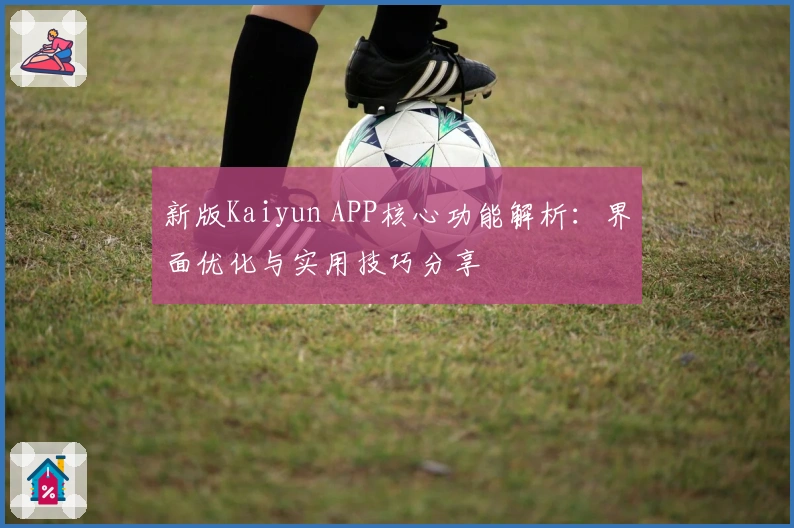 新版Kaiyun APP核心功能解析:界面优化与实用技巧分享