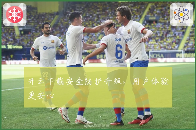 开云下载安全防护升级，用户体验更安心