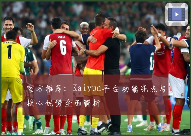 官方推荐：Kaiyun平台功能亮点与核心优势全面解析