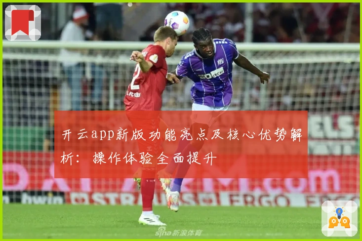 开云app新版功能亮点及核心优势解析：操作体验全面提升