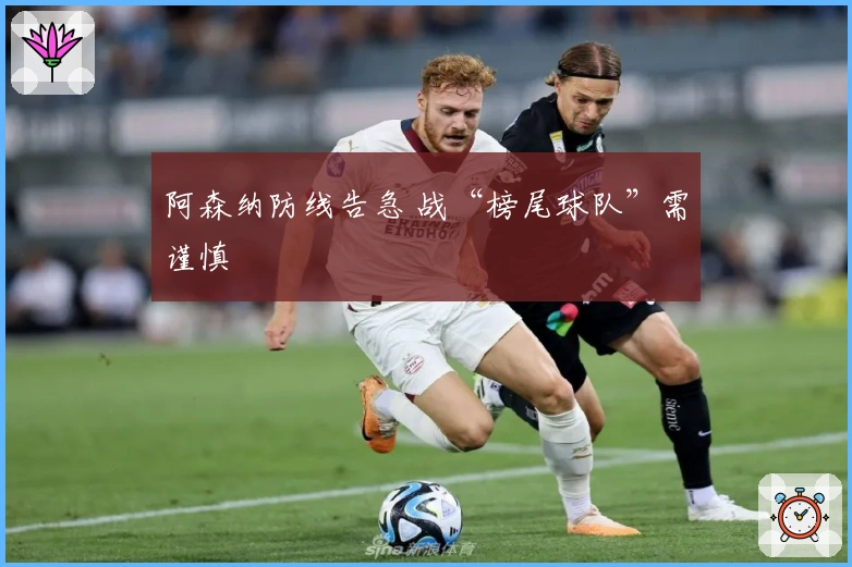 阿森纳防线告急 战“榜尾球队”需谨慎