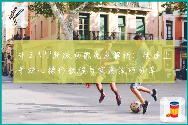 开云APP新版功能亮点解析：快速上手核心操作教程与实用技巧分享