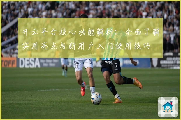 开云平台核心功能解析：全面了解实用亮点与新用户入门使用技巧