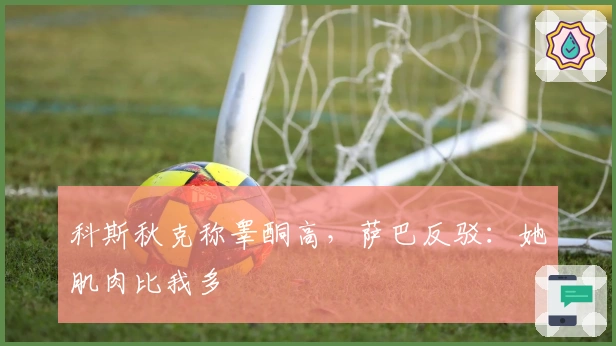 科斯秋克称睾酮高，萨巴反驳：她肌肉比我多