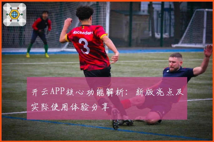 开云APP核心功能解析：新版亮点及实际使用体验分享