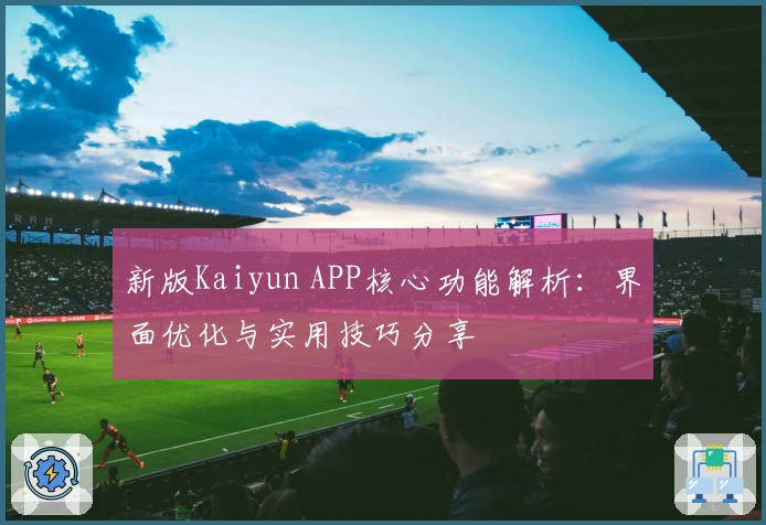新版Kaiyun APP核心功能解析：界面优化与实用技巧分享