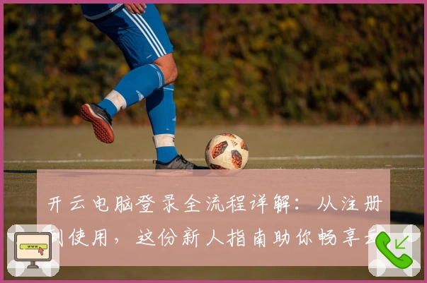 开云电脑登录全流程详解：从注册到使用，这份新人指南助你畅享云端操作体验