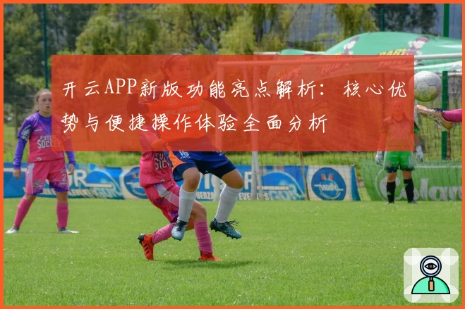 开云APP新版功能亮点解析：核心优势与便捷操作体验全面分析