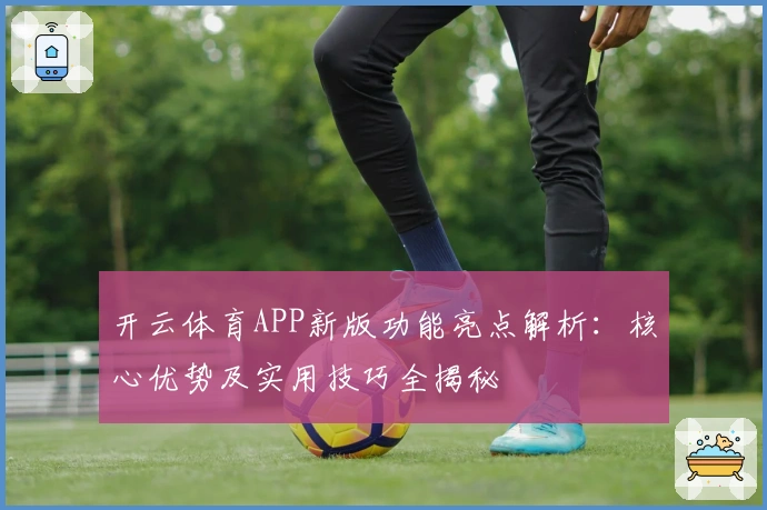 开云体育APP新版功能亮点解析：核心优势及实用技巧全揭秘