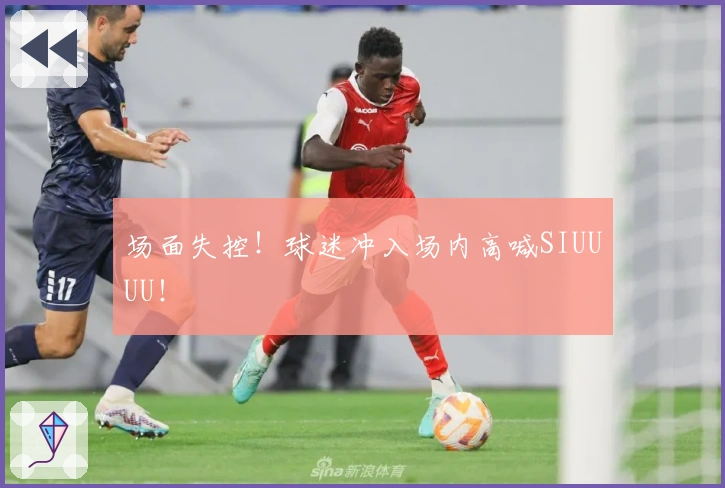 场面失控！球迷冲入场内高喊SIUUUU！