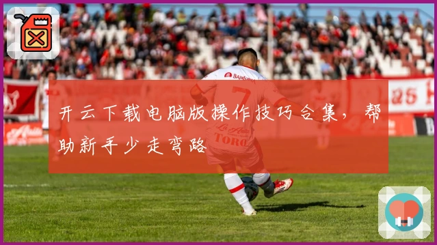 开云下载电脑版操作技巧合集，帮助新手少走弯路