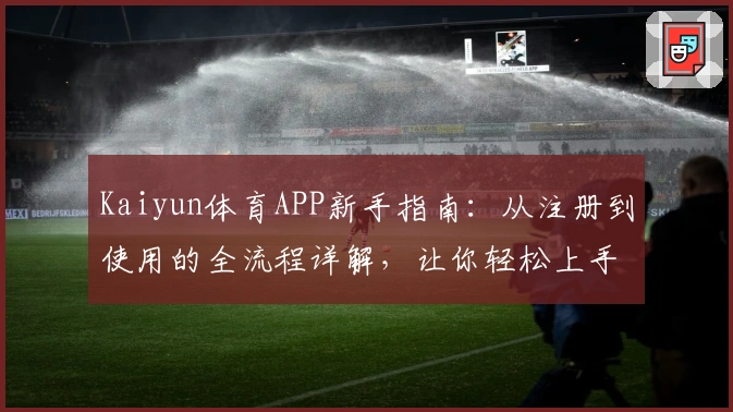 Kaiyun体育APP新手指南：从注册到使用的全流程详解，让你轻松上手