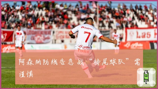 阿森纳防线告急 战“榜尾球队”需谨慎