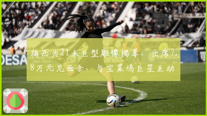 梅西为21米巨型雕像揭幕，出席7.8万元见面会，与宝莱坞巨星互动