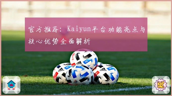 官方推荐：Kaiyun平台功能亮点与核心优势全面解析