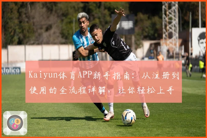 Kaiyun体育APP新手指南:从注册到使用的全流程详解,让你轻松上手