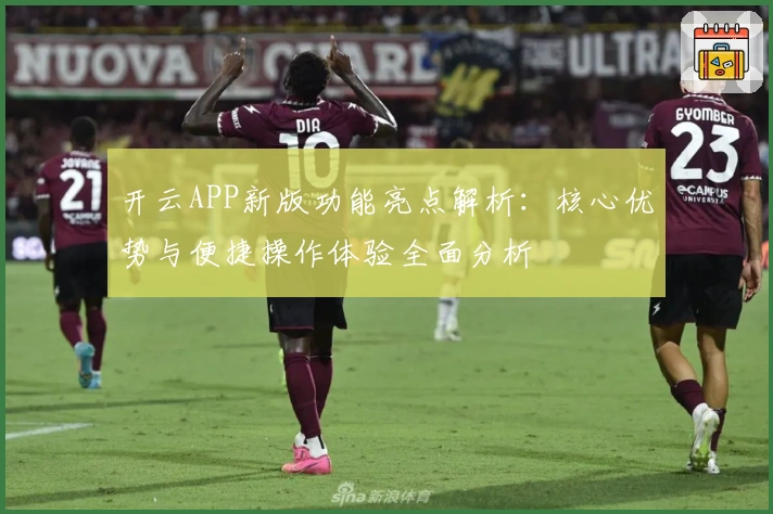 开云APP新版功能亮点解析：核心优势与便捷操作体验全面分析