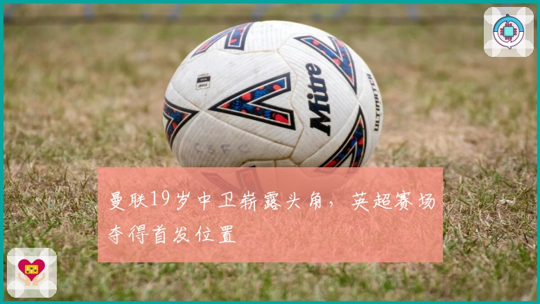 曼联19岁中卫崭露头角，英超赛场夺得首发位置